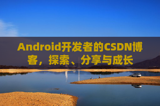 Android开发者的CSDN博客，探索、分享与成长